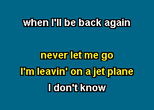 when I'll be back again

never let me go

I'm Ieavin' on ajet plane
I don't know