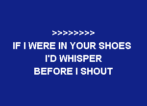 IF I WERE IN YOUR SHOES

I'D WHISPER
BEFORE I SHOUT