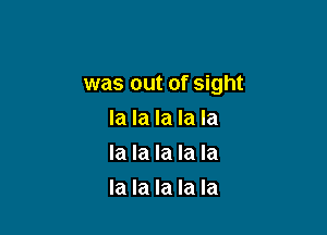 was out of sight

la la la la la
la la la la la
la la la la la