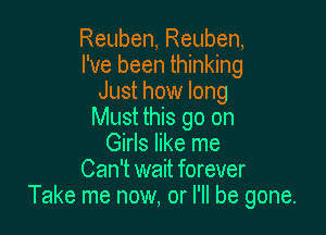 Reuben, Reuben,
I've been thinking
Just how long

Must this go on
Girls like me
Can't wait forever
Take me now, or I'll be gone.