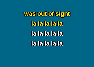 was out of sight

la la la la la
la la la la la
la la la la la