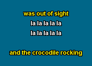 was out of sight
la la la la la
la la la la la

and the crocodile rocking