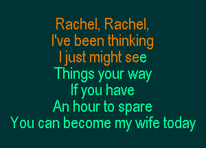 Rachel, Rachel,
I've been thinking
ljust might see

Things your way
If you have
An hour to spare
You can become my wife today