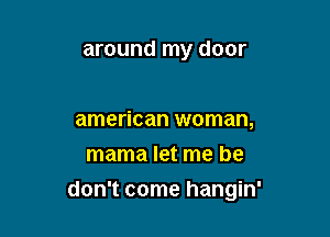 around my door

american woman,
mama let me he
don't come hangin'