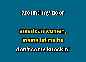 around my door

american women,
mama let me he
don't come knockin'