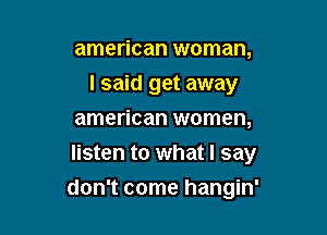 american woman,

I said get away

american women,
listen to what I say
don't come hangin'