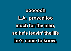 ooooooh

L.A. proved too

much for the man,
so he's Ieavin' the life
he's come to know,