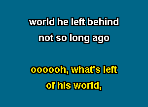 world he left behind
not so long ago

oooooh, what's left
of his world,