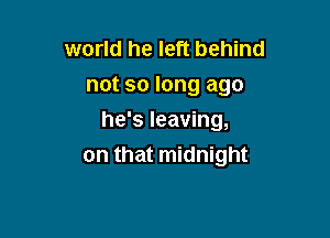 world he left behind
not so long ago

he's leaving,
on that midnight