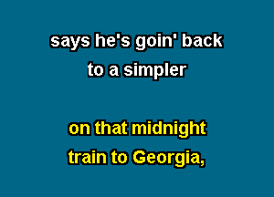 says he's goin' back
to a simpler

on that midnight

train to Georgia,