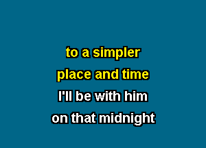 to a simpler

place and time
I'll be with him
on that midnight