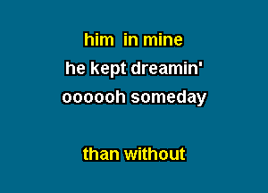 him in mine
he kept dreamin'

OOOOOh someday

than without