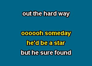 out the hard way

oooooh someday
he'd be a star
but he sure found