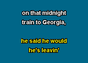 on that midnight

train to Georgia,

he said he would
he's Ieavin'