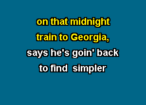 on that midnight
train to Georgia,
says he's goin' back

to find simpler