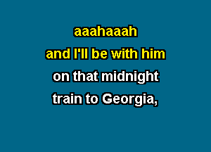 aaahaaah
and I'll be with him
on that midnight

train to Georgia,