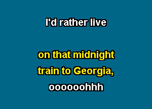 I'd rather live

on that midnight

train to Georgia,

oooooohhh