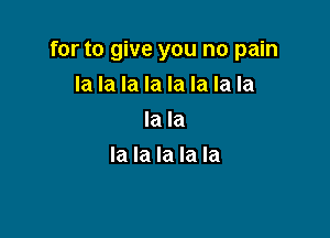 for to give you no pain

la la la la la la la la
la la
la la la la la