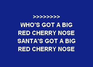 9 3,3'3

WHO'S GOT A BIG
RED CHERRY NOSE

SANTA'S GOT A BIG
RED CHERRY NOSE