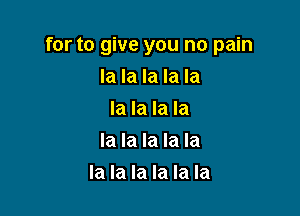 for to give you no pain

la la la la la
la la la la
la la la la la
la la la la la la