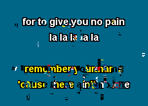 for to givg.you nopain
la la la la la

I remgnber-y ureaar .3
. . . 1t

'c-alusc hex Inu'f'f' -.n e

s
v