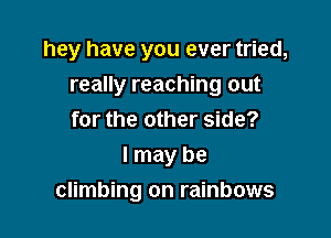 hey have you ever tried,
really reaching out

for the other side?
I may be
climbing on rainbows
