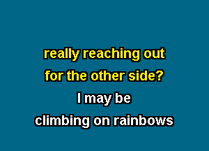 really reaching out

for the other side?
I may be
climbing on rainbows