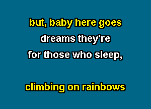 but, baby here goes
dreams they're

for those who sleep,

climbing on rainbows