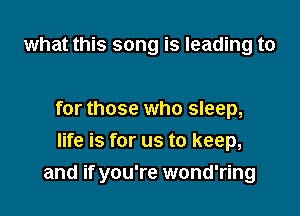 what this song is leading to

for those who sleep,
life is for us to keep,

and if you're wond'ring