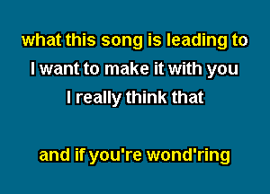 what this song is leading to
I want to make it with you
I really think that

and if you're wond'ring