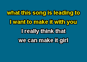 what this song is leading to
I want to make it with you

I really think that
we can make it girl