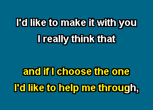 I'd like to make it with you
I really think that

and ifl choose the one
I'd like to help me through,