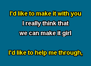 I'd like to make it with you
I really think that
we can make it girl

I'd like to help me through,