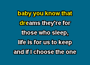 baby you know that
dreams they're for
those who sleep,

life is for us to keep
and ifl choose the one