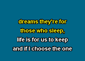 dreams they're for
those who sleep,

life is for us to keep
and ifl choose the one
