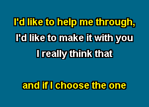 I'd like to help me through,
I'd like to make it with you

I really think that

and ifl choose the one