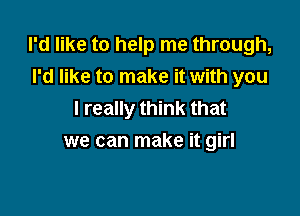 I'd like to help me through,
I'd like to make it with you

I really think that
we can make it girl