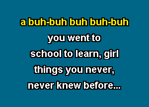 a buh-buh buh buh-buh
you went to

school to learn, girl

things you never,
never knew before...