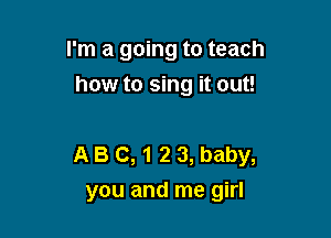 I'm a going to teach
how to sing it out!

A B 0,12 3, baby,
you and me girl