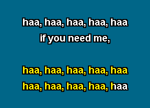 haa,haa,haa,haa,haa

if you need me,

haa, haa, haa, haa, haa
haa, haa, haa, haa, haa