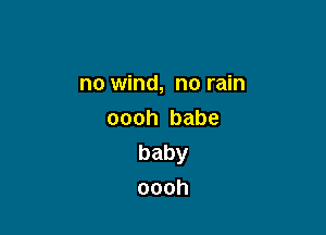 no wind, no rain

oooh babe
baby
oooh