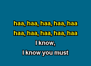 haa, haa, haa, haa, haa
haa, haa, haa, haa, haa
I know,

I know you must