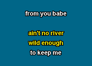 from you babe

ain't no river
wild enough

to keep me
