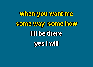 when you want me

some way some how
I'll be there
yes I will