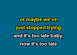 or maybe we've

just stopped trying
and it's too late baby,
now it's too late