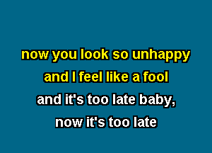 now you look so unhappy

and I feel like a fool
and it's too late baby,
now it's too late