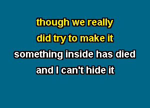 though we really

did try to make it
something inside has died
and I can't hide it