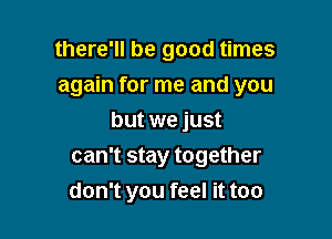 there'll be good times
again for me and you

but we just
can't stay together
don't you feel it too