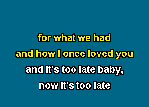 for what we had

and howl once loved you
and it's too late baby,
now it's too late