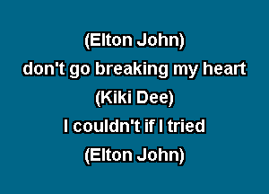 (Elton John)
don't go breaking my heart

(Kiki Dee)
I couldn't ifl tried
(Elton John)